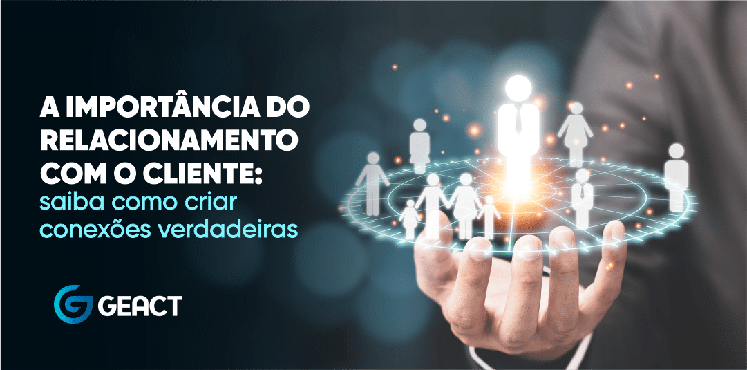 Entenda a importância do relacionamento com o cliente - GEACT